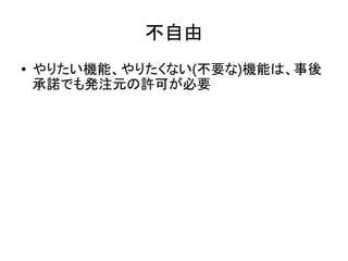 不自由
● やりたい機能、やりたくない(不要な)機能は、事後
承諾でも発注元の許可が必要
 