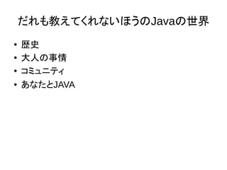 だれも教えてくれないほうのJavaの世界
● 歴史
● 大人の事情
● コミュニティ
● あなたとJAVA
 