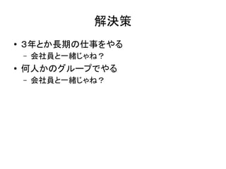 解決策
● ３年とか長期の仕事をやる
– 会社員と一緒じゃね？
● 何人かのグループでやる
– 会社員と一緒じゃね？
 
