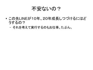 不安ないの？
● この先LINEが１０年、２０年成長しつづけるにはど
うするの？
– それを考えて実行するのもお仕事。たぶん。
 