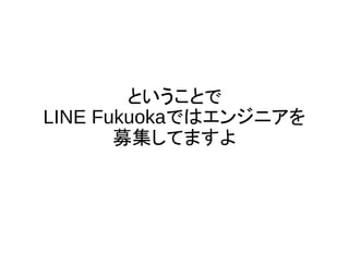 ということで
LINE Fukuokaではエンジニアを
募集してますよ
 