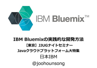 IBM Bluemixの実践的な開発⽅法
【東京】JJUGナイトセミナー
Javaクラウドプラットフォーム⼤特集
⽇本IBM
@joohounsong
 