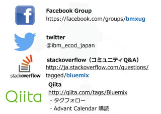 Facebook Group
https://facebook.com/groups/bmxug
twitter
@ibm_ecod_japan
http://ja.stackoverﬂow.com/questions/
tagged/bluemix
stackoverﬂow（コミュニティQ&A）
Qiita
http://qiita.com/tags/Bluemix
・タグフォロー
・Advant Calendar 購読
 