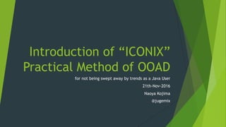 Introduction of “ICONIX”
Practical Method of OOAD
for not being swept away by trends as a Java User
21th-Nov-2016
Naoya Kojima
@jugemix
 