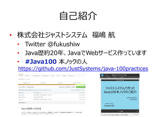 自己紹介
• 株式会社ジャストシステム　福嶋 航
• Twitter @fukushiw
• Java歴約20年、JavaでWebサービス作っています
• #Java100 本ノックの人
https://github.com/JustSyste...