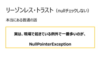 リーゾンレス・トラスト（nullチェックしない）
本当にある普通の話
実は、現場で起きている例外で一番多いのが、
NullPointerException
 