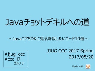 Javaチョットデキルへの道
～JavaコアSDKに見る真似したいコード10選～
JJUG CCC 2017 Spring
2017/05/20
#jjug_ccc
#ccc_l7
Made with
エルナナ
 
