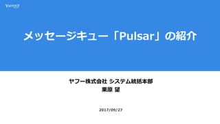 メッセージキュー「Pulsar」の紹介
ヤフー株式会社 システム統括本部
栗原 望
2017/09/27
 