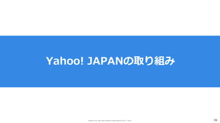 Copyright (C) 2017 Yahoo Japan Corporation. All Rights Reserved. 無断引用・転載禁止 46
Yahoo! JAPANの取り組み
 