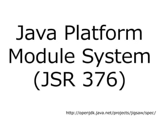 Java Platform
Module System
(JSR 376)
http://openjdk.java.net/projects/jigsaw/spec/
 