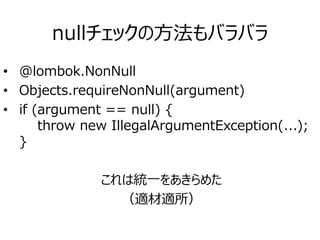 nullチェックの方法もバラバラ
• @lombok.NonNull
• Objects.requireNonNull(argument)
• if (argument == null) {
throw new IllegalArgumentException(...);
}
これは統一をあきらめた
（適材適所）
 