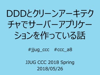 DDDとクリーンアーキテク
チャでサーバーアプリケー
ションを作っている話
#jjug_ccc #ccc_a8
JJUG CCC 2018 Spring
2018/05/26
 