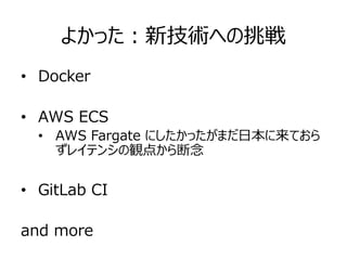 よかった：新技術への挑戦
• Docker
• AWS ECS
• AWS Fargate にしたかったがまだ日本に来ておら
ずレイテンシの観点から断念
• GitLab CI
and more
 