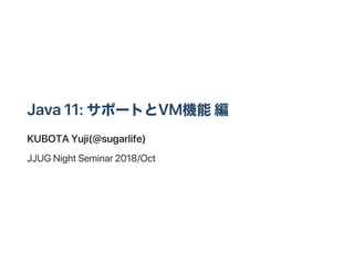 Java11:サポートとVM機能編
KUBOTAYuji(@sugarlife)
JJUGNightSeminar2018/Oct
 