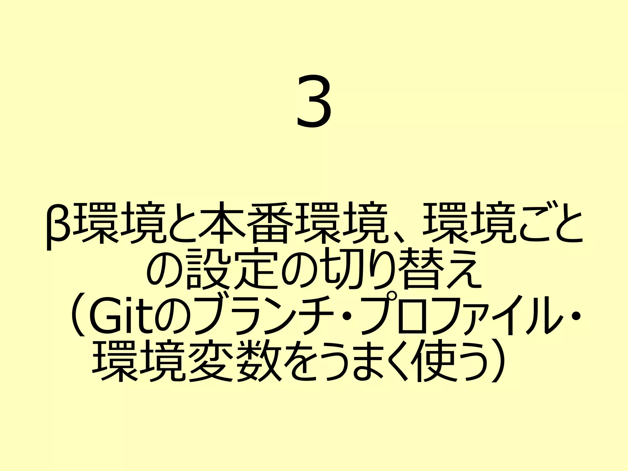 3
β環境と本番環境、環境ごと
の設定の切り替え
（Gitのブランチ・プロファイル・
環境変数をうまく使う）
 