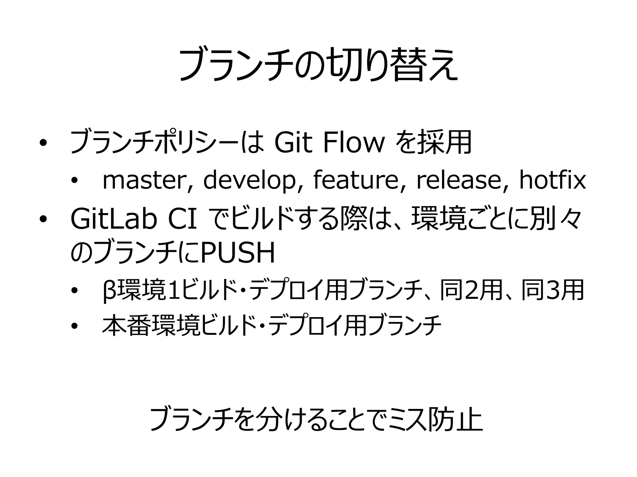 ブランチの切り替え
• ブランチポリシーは Git Flow を採用
• master, develop, feature, release, hotfix
• GitLab CI でビルドする際は、環境ごとに別々
のブランチにPUSH
• β環境1ビルド・デプロイ用ブランチ、同2用、同3用
• 本番環境ビルド・デプロイ用ブランチ
ブランチを分けることでミス防止
 