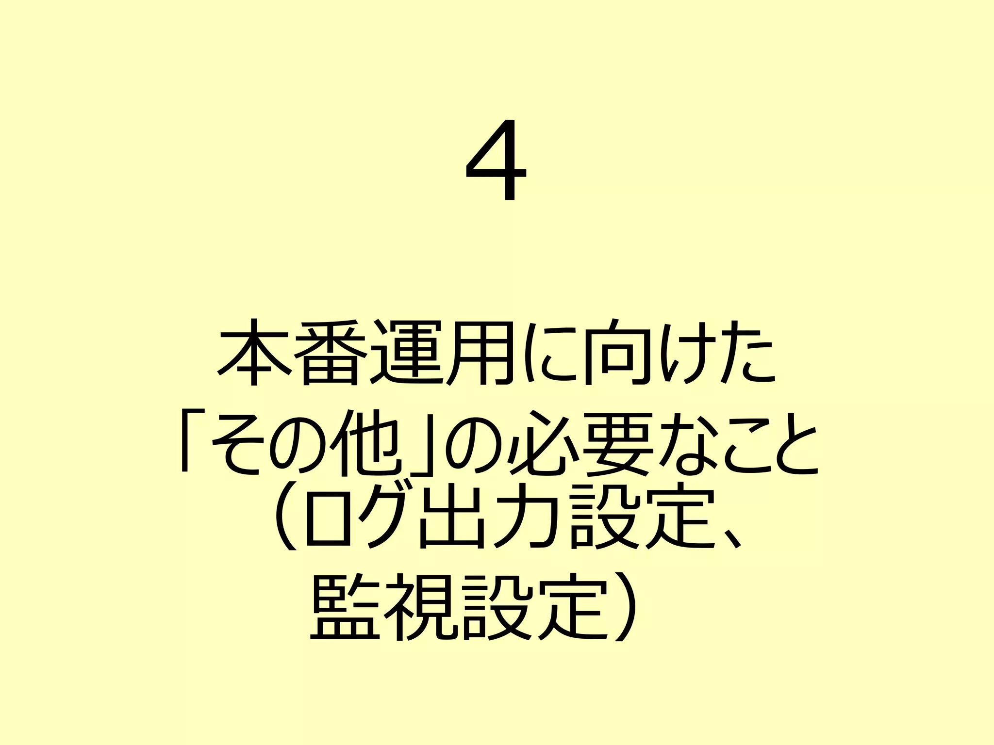 4
本番運用に向けた
「その他」の必要なこと
（ログ出力設定、
監視設定）
 