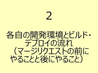 2
各自の開発環境とビルド・
デプロイの流れ
（マージリクエストの前に
やることと後にやること）
 