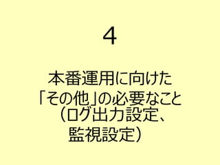 4
本番運用に向けた
「その他」の必要なこと
（ログ出力設定、
監視設定）
 