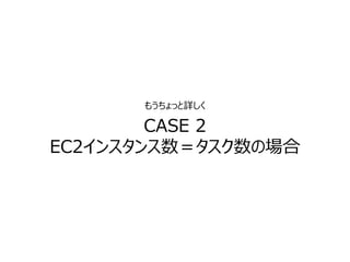 CASE 2
EC2インスタンス数＝タスク数の場合
もうちょっと詳しく
 