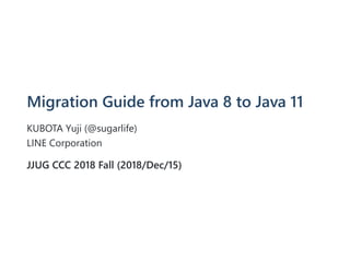 Migration Guide from Java 8 to Java 11
KUBOTA Yuji (@sugarlife)
LINE Corporation
JJUG CCC 2018 Fall (2018/Dec/15)
 