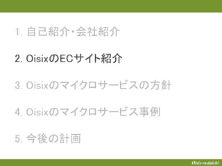1. 自己紹介・会社紹介
2. OisixのECサイト紹介
3. Oisixのマイクロサービスの方針
4. Oisixのマイクロサービス事例
5. 今後の計画
 