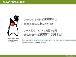 Java web app
since 2000
OisixのECサイト紹介
・OisixのECサイトは2000年の
　創業当時からJavaで作成
・ソース上のコメントで確認できる
　最古の日付は2000年6月1日
 