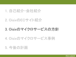 1. 自己紹介・会社紹介
2. OisixのECサイト紹介
3. Oisixのマイクロサービスの方針
4. Oisixのマイクロサービス事例
5. 今後の計画
 