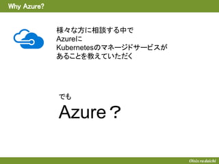 Why Azure?
様々な方に相談する中で
Azureに
Kubernetesのマネージドサービスが
あることを教えていただく
でも
Azure？
 