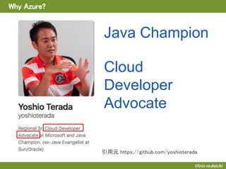 Why Azure?
引用元 https://github.com/yoshioterada
Cloud
Developer
Advocate
Java Champion
 