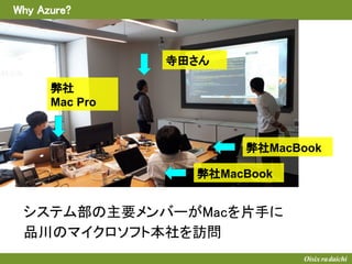Why Azure?
システム部の主要メンバーがMacを片手に
品川のマイクロソフト本社を訪問
寺田さん
弊社
Mac Pro
弊社MacBook
弊社MacBook
 