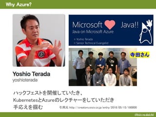 Why Azure?
寺田さん
ハックフェストを開催していたき、
KubernetesとAzureのレクチャーをしていただき
手応えを掴む 引用元 http://creators.oisix.co.jp/entry/2018/05/15/180000
 