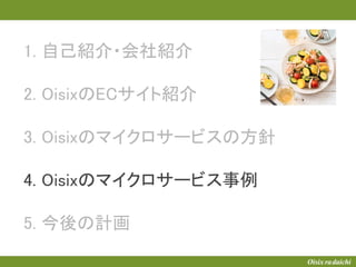 1. 自己紹介・会社紹介
2. OisixのECサイト紹介
3. Oisixのマイクロサービスの方針
4. Oisixのマイクロサービス事例
5. 今後の計画
 