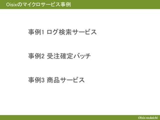 Oisixのマイクロサービス事例
事例1 ログ検索サービス
事例2 受注確定バッチ
事例3 商品サービス
 