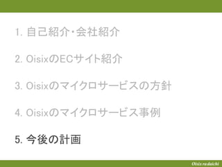 1. 自己紹介・会社紹介
2. OisixのECサイト紹介
3. Oisixのマイクロサービスの方針
4. Oisixのマイクロサービス事例
5. 今後の計画
 