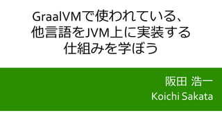 阪田 浩一
Koichi Sakata
GraalVMで使われている、
他言語をJVM上に実装する
仕組みを学ぼう
 