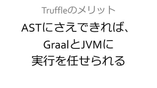Truffleのメリット
ASTにさえできれば、
GraalとJVMに
実行を任せられる
 