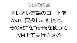 今日の内容
オレオレ言語のコードを
ASTに変換した前提で、
そのASTをTruffleを使って
JVM上で実行させる
 