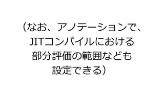 （なお、アノテーションで、
JITコンパイルにおける
部分評価の範囲なども
設定できる）
 