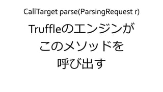 CallTarget parse(ParsingRequest r)
Truffleのエンジンが
このメソッドを
呼び出す
 