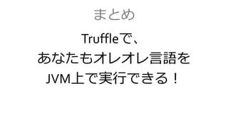 まとめ
Truffleで、
あなたもオレオレ言語を
JVM上で実行できる！
 