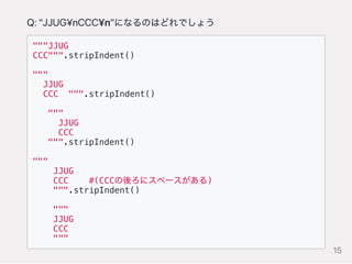 Q:"JJUG¥nCCC¥n"になるのはどれでしょう
"""JJUG
CCC""".stripIndent()
"""
JJUG
CCC """.stripIndent()
"""
JJUG
CCC
""".stripIndent()
"""
JJUG
CCC #(CCCの後ろにスペースがある)
""".stripIndent()
"""
JJUG
CCC
"""
15
 