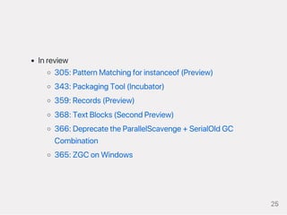 Inreview
305:PatternMatchingforinstanceof(Preview)
343:PackagingTool(Incubator)
359:Records(Preview)
368:TextBlocks(SecondPreview)
366:DeprecatetheParallelScavenge+SerialOldGC
Combination
365:ZGConWindows
25
 
