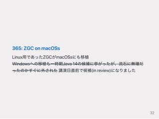 365:ZGConmacOSs
Linux用であったZGCがmacOSsにも移植
Windowsへの移植も一時期Java14の候補に挙がったが、流石に無理だ
ったのかすぐに外された講演日直前で候補(inreview)になりました
32
 