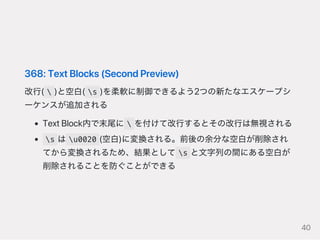 368:TextBlocks(SecondPreview)
改行(  )と空白( s )を柔軟に制御できるよう2つの新たなエスケープシ
ーケンスが追加される
TextBlock内で末尾に  を付けて改行するとその改行は無視される
s は u0020 (空白)に変換される。前後の余分な空白が削除され
てから変換されるため、結果として s と文字列の間にある空白が
削除されることを防ぐことができる
40
 