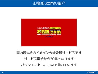 11
お名前.comの紹介
国内最⼤級のドメイン公式登録サービスです
サービス開始から20年となります
バックエンドは、Javaで動いています
 