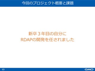 13
今回のプロジェクト概要と課題
新卒３年⽬の⾃分に
RDAPの開発を任されました
 