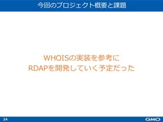 24
今回のプロジェクト概要と課題
WHOISの実装を参考に
RDAPを開発していく予定だった
 
