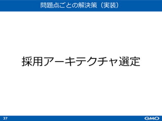 37
採⽤アーキテクチャ選定
問題点ごとの解決策（実装）
 