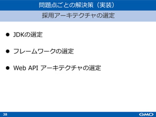 38
l JDKの選定
l フレームワークの選定
l Web API アーキテクチャの選定
採⽤アーキテクチャの選定
問題点ごとの解決策（実装）
 